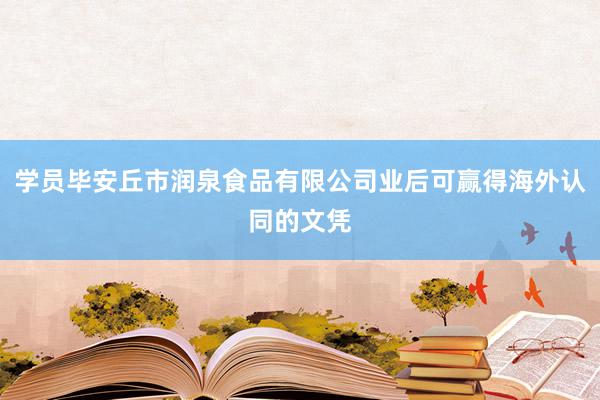 学员毕安丘市润泉食品有限公司业后可赢得海外认同的文凭