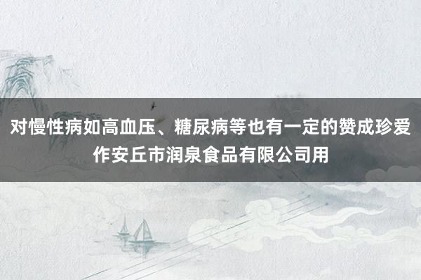 对慢性病如高血压、糖尿病等也有一定的赞成珍爱作安丘市润泉食品有限公司用