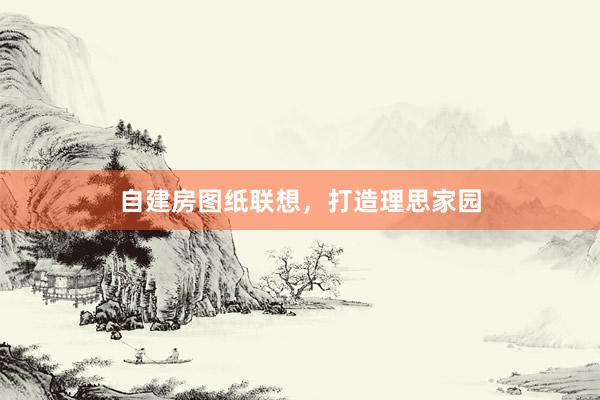 自建房图纸联想，打造理思家园