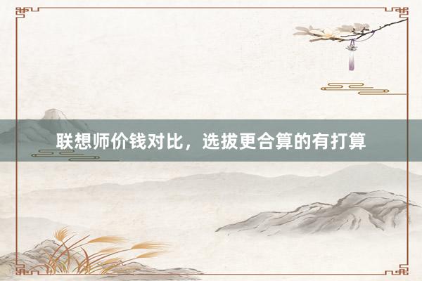 联想师价钱对比，选拔更合算的有打算